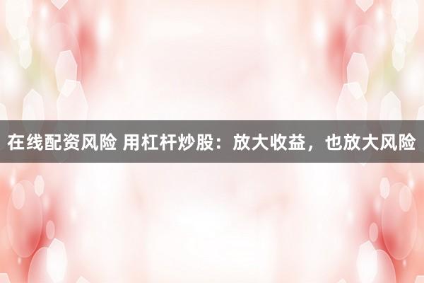 在线配资风险 用杠杆炒股：放大收益，也放大风险