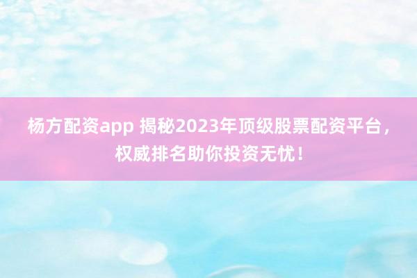 杨方配资app 揭秘2023年顶级股票配资平台，权威排名助你投资无忧！