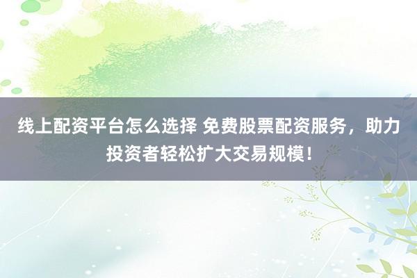 线上配资平台怎么选择 免费股票配资服务，助力投资者轻松扩大交易规模！