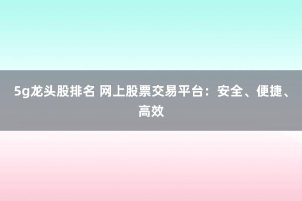 5g龙头股排名 网上股票交易平台：安全、便捷、高效
