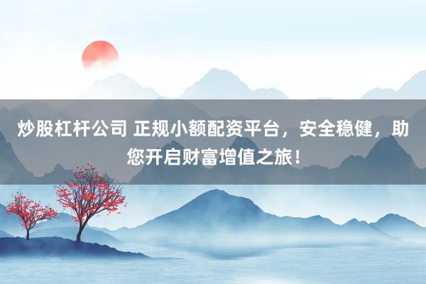 炒股杠杆公司 正规小额配资平台，安全稳健，助您开启财富增值之旅！