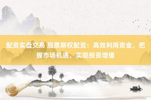 配资实盘交易 股票期权配资：高效利用资金，把握市场机遇，实现投资增值