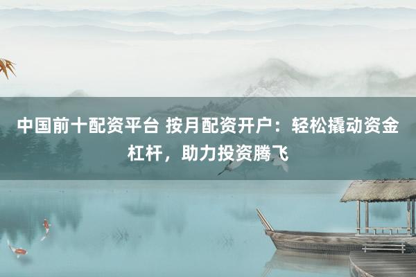 中国前十配资平台 按月配资开户:轻松撬动资金杠杆,助力投资腾飞