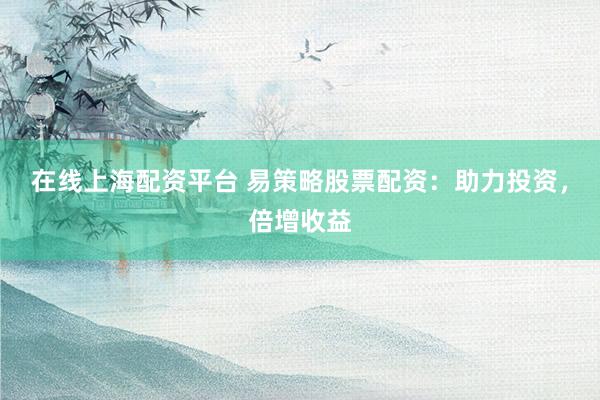 在线上海配资平台 易策略股票配资:助力投资,倍增收益