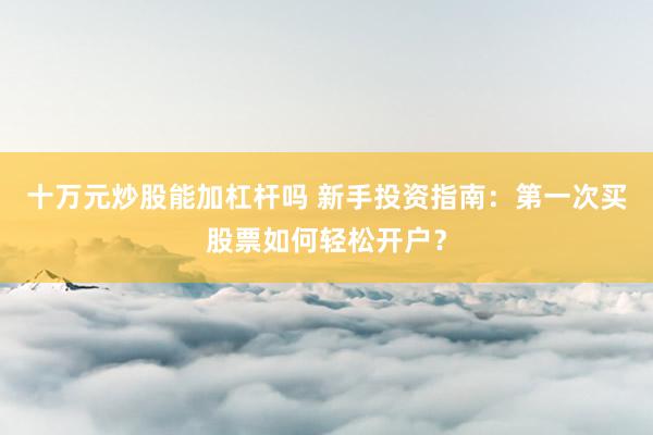 十万元炒股能加杠杆吗 新手投资指南：第一次买股票如何轻松开户？