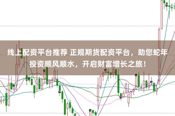 线上配资平台推荐 正规期货配资平台，助您蛇年投资顺风顺水，开启财富增长之旅！