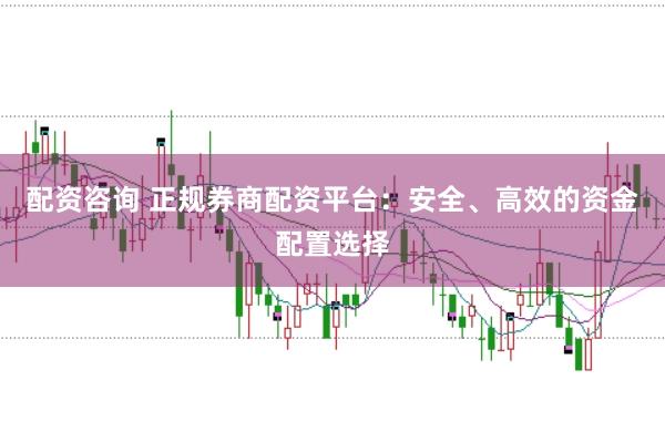 配资咨询 正规券商配资平台：安全、高效的资金配置选择