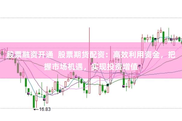 股票融资开通  股票期货配资：高效利用资金，把握市场机遇，实现投资增值