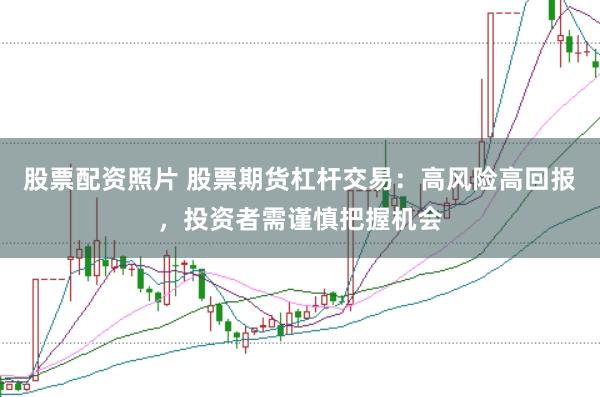 股票配资照片 股票期货杠杆交易：高风险高回报，投资者需谨慎把握机会