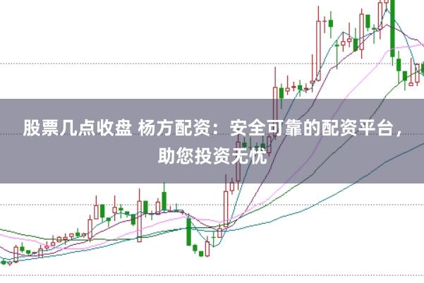 股票几点收盘 杨方配资：安全可靠的配资平台，助您投资无忧