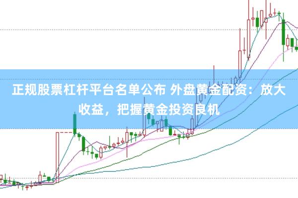正规股票杠杆平台名单公布 外盘黄金配资：放大收益，把握黄金投资良机