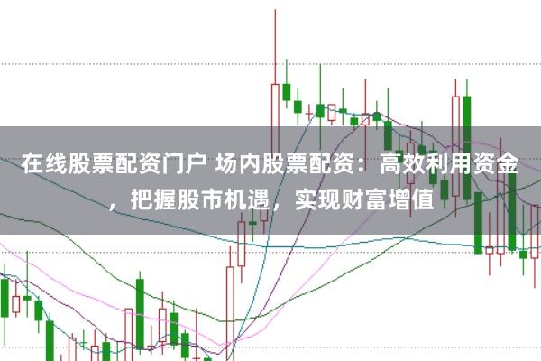 在线股票配资门户 场内股票配资：高效利用资金，把握股市机遇，实现财富增值