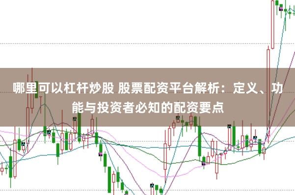 哪里可以杠杆炒股 股票配资平台解析：定义、功能与投资者必知的配资要点