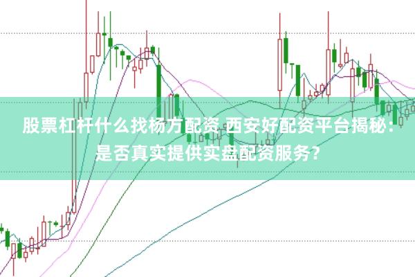 股票杠杆什么找杨方配资 西安好配资平台揭秘：是否真实提供实盘配资服务？