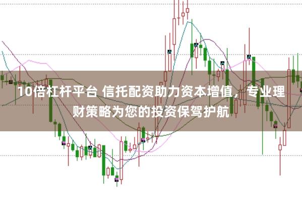 10倍杠杆平台 信托配资助力资本增值,专业理财策略为您的投资保驾护航