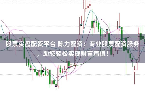 股票实盘配资平台 陈力配资：专业股票配资服务，助您轻松实现财富增值！