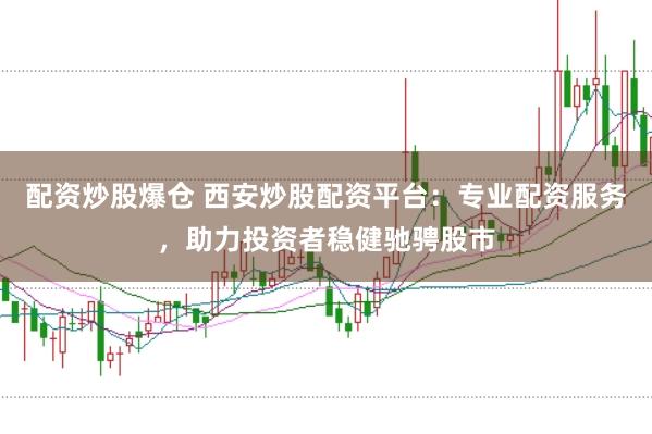 配资炒股爆仓 西安炒股配资平台:专业配资服务,助力投资者稳健驰骋股市