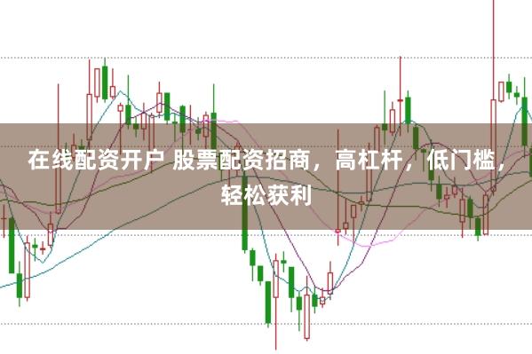 在线配资开户 股票配资招商，高杠杆，低门槛，轻松获利