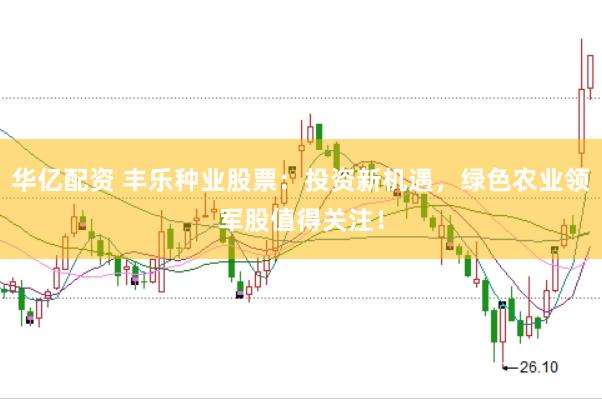华亿配资 丰乐种业股票：投资新机遇，绿色农业领军股值得关注！