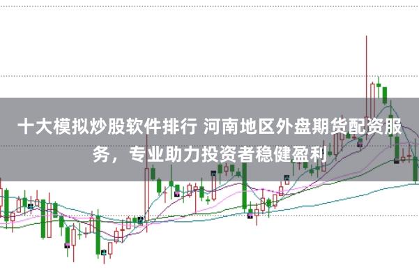 十大模拟炒股软件排行 河南地区外盘期货配资服务，专业助力投资者稳健盈利