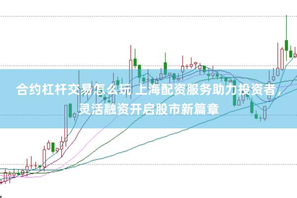 合约杠杆交易怎么玩 上海配资服务助力投资者，灵活融资开启股市新篇章