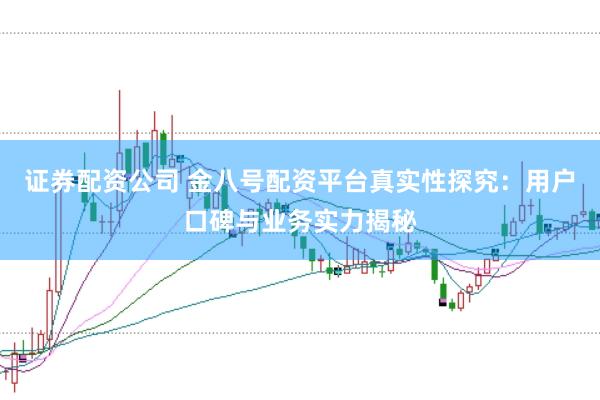 证券配资公司 金八号配资平台真实性探究：用户口碑与业务实力揭秘