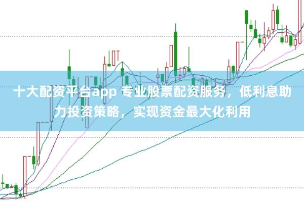十大配资平台app 专业股票配资服务,低利息助力投资策略,实现资金最大化利用
