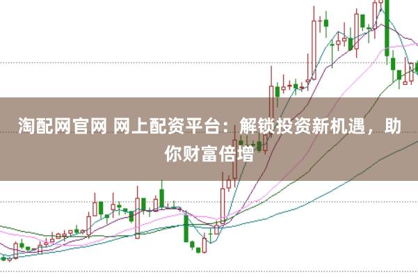 淘配网官网 网上配资平台：解锁投资新机遇，助你财富倍增
