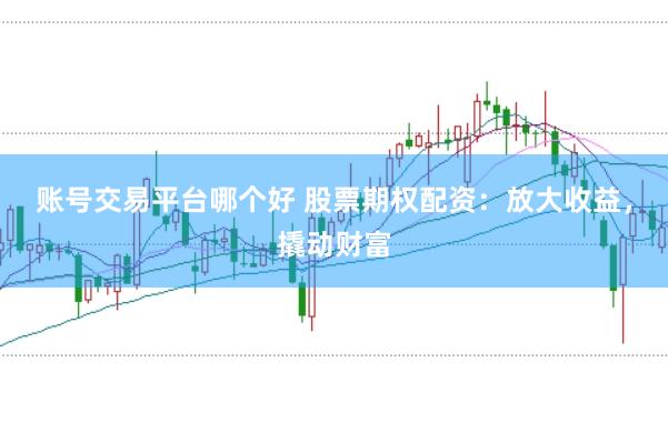 账号交易平台哪个好 股票期权配资：放大收益，撬动财富