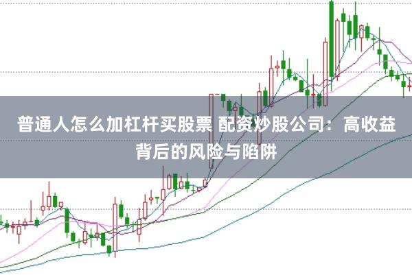 普通人怎么加杠杆买股票 配资炒股公司：高收益背后的风险与陷阱