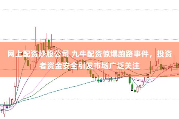 网上配资炒股公司 九牛配资惊爆跑路事件，投资者资金安全引发市场广泛关注
