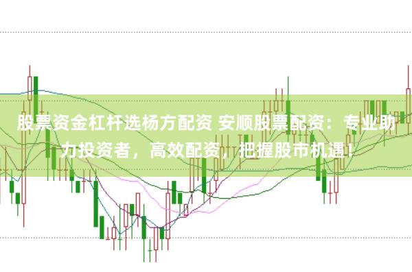 股票资金杠杆选杨方配资 安顺股票配资：专业助力投资者，高效配资，把握股市机遇！