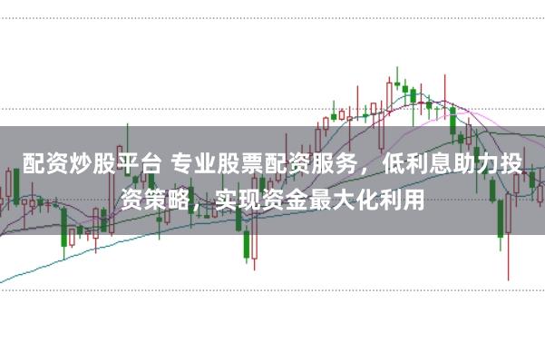 配资炒股平台 专业股票配资服务，低利息助力投资策略，实现资金最大化利用