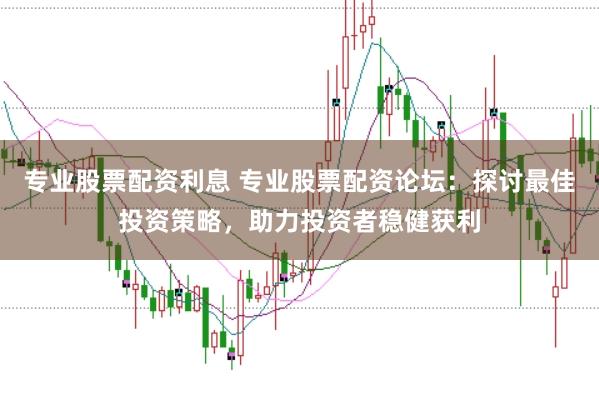 专业股票配资利息 专业股票配资论坛：探讨最佳投资策略，助力投资者稳健获利