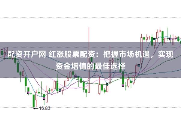 配资开户网 红涨股票配资:把握市场机遇,实现资金增值的最佳选择