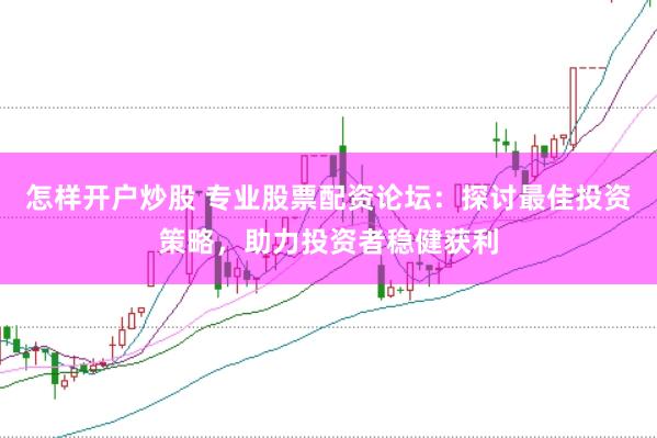 怎样开户炒股 专业股票配资论坛：探讨最佳投资策略，助力投资者稳健获利