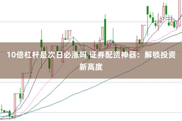 10倍杠杆是次日必涨吗 证券配资神器:解锁投资新高度