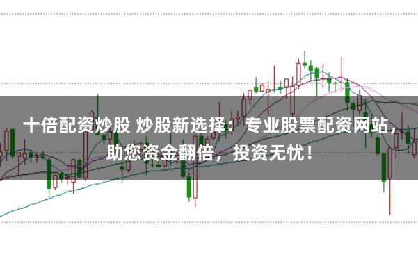 十倍配资炒股 炒股新选择：专业股票配资网站，助您资金翻倍，投资无忧！