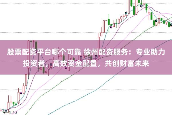 股票配资平台哪个可靠 徐州配资服务：专业助力投资者，高效资金配置，共创财富未来