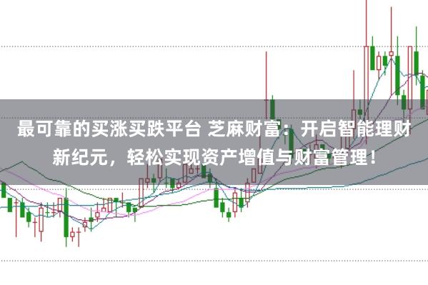 最可靠的买涨买跌平台 芝麻财富：开启智能理财新纪元，轻松实现资产增值与财富管理！