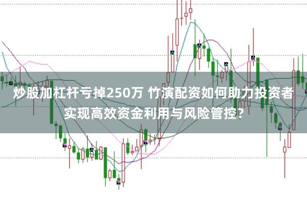 炒股加杠杆亏掉250万 竹演配资如何助力投资者实现高效资金利用与风险管控？
