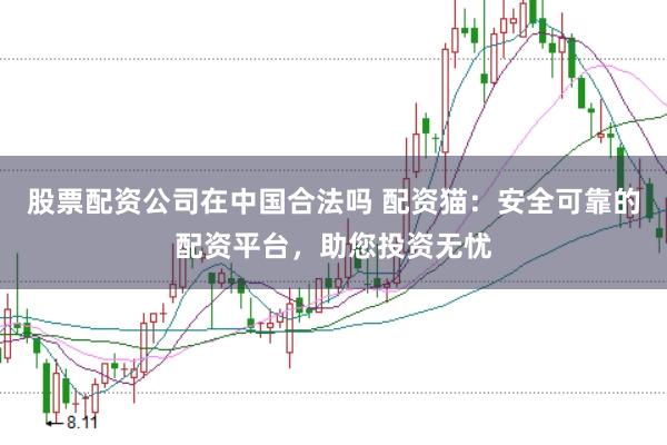 股票配资公司在中国合法吗 配资猫：安全可靠的配资平台，助您投资无忧