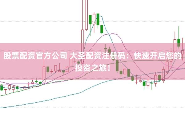 股票配资官方公司 大圣配资注册码：快速开启您的投资之旅！