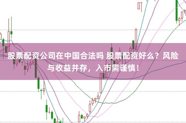 股票配资公司在中国合法吗 股票配资好么？风险与收益并存，入市需谨慎！