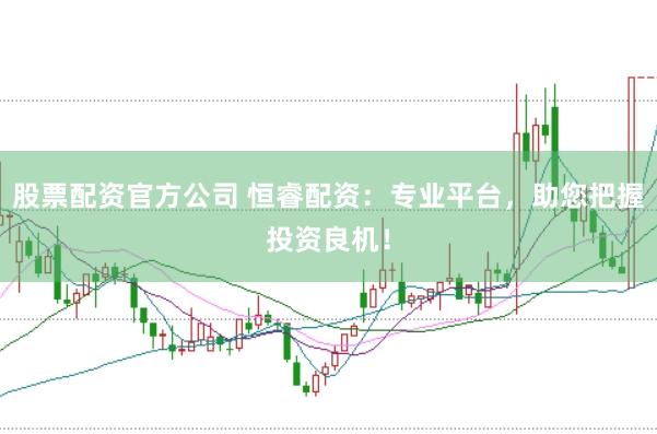 股票配资官方公司 恒睿配资：专业平台，助您把握投资良机！