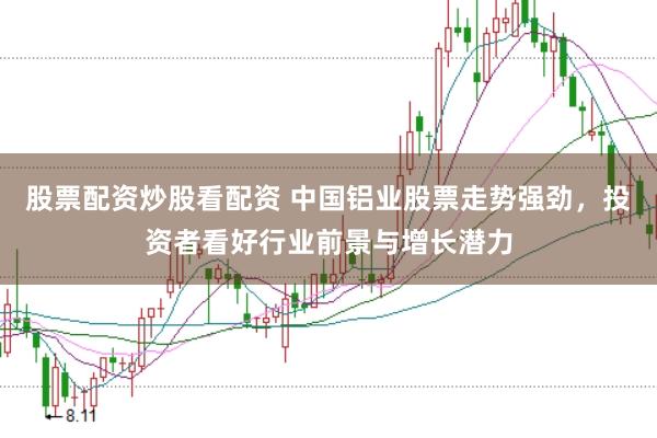 股票配资炒股看配资 中国铝业股票走势强劲，投资者看好行业前景与增长潜力