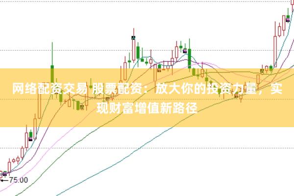 网络配资交易 股票配资：放大你的投资力量，实现财富增值新路径