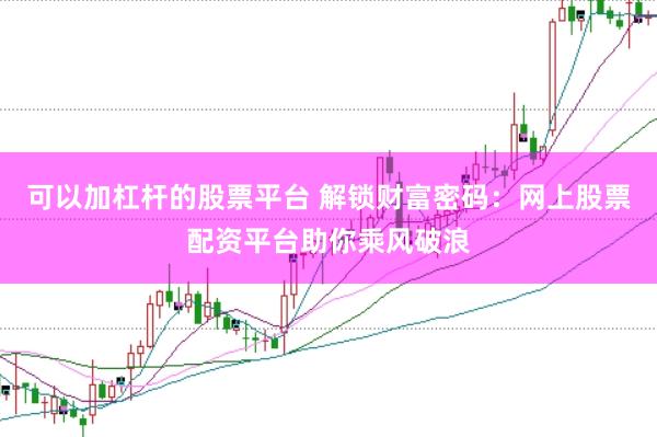 可以加杠杆的股票平台 解锁财富密码：网上股票配资平台助你乘风破浪