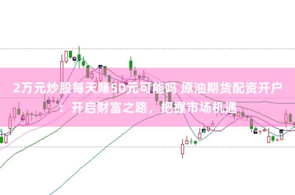 2万元炒股每天赚50元可能吗 原油期货配资开户：开启财富之路，把握市场机遇