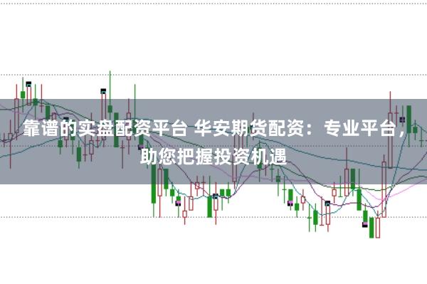 靠谱的实盘配资平台 华安期货配资:专业平台,助您把握投资机遇